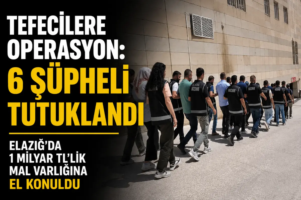 Elazığ’da Tefecilik Operasyonu: 6 Şüpheli Tutuklandı, 1 Milyar TL’lik Mal Varlığı Hareketi İnceleniyor