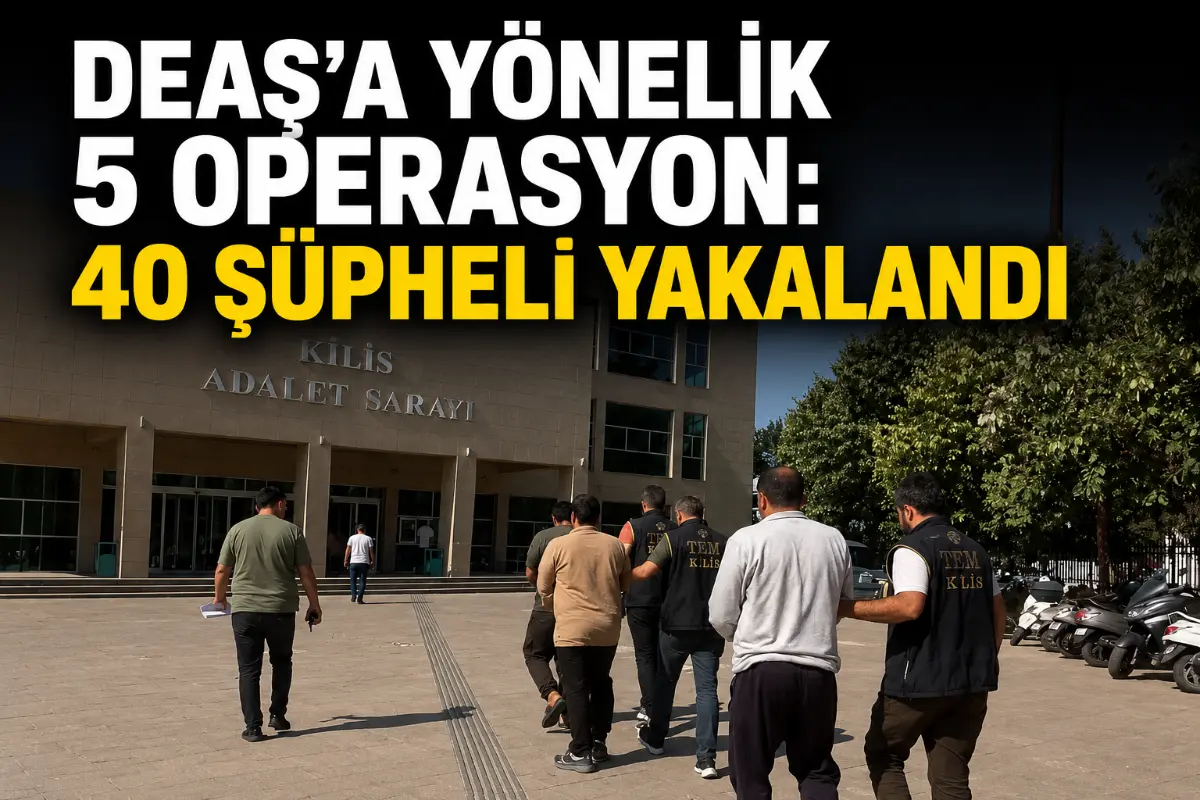 Kilis Merkezli DEAŞ Operasyonları: 40 Şüpheli Yakalandı, 7 Kişi Tutuklandı